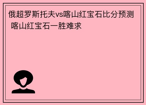 俄超罗斯托夫vs喀山红宝石比分预测 喀山红宝石一胜难求