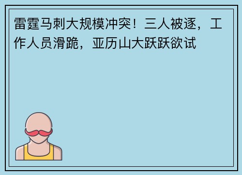 雷霆马刺大规模冲突！三人被逐，工作人员滑跪，亚历山大跃跃欲试